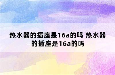 热水器的插座是16a的吗 热水器的插座是16a的吗